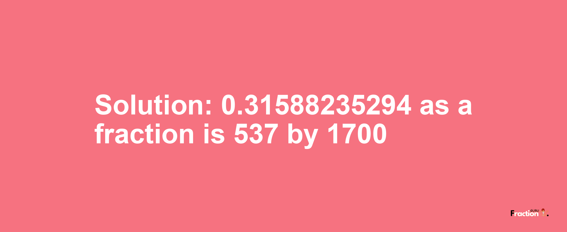 Solution:0.31588235294 as a fraction is 537/1700